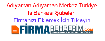 Adıyaman+Adıyaman+Merkez+Türkiye+İş+Bankası+Şubeleri Firmanızı+Eklemek+İçin+Tıklayın!