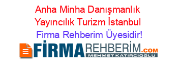 Anha+Minha+Danışmanlık+Yayıncılık+Turizm+İstanbul Firma+Rehberim+Üyesidir!