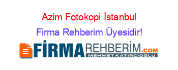 Azim+Fotokopi+İstanbul Firma+Rehberim+Üyesidir!