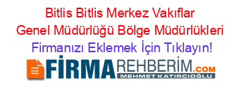 Bitlis+Bitlis+Merkez+Vakıflar+Genel+Müdürlüğü+Bölge+Müdürlükleri Firmanızı+Eklemek+İçin+Tıklayın!