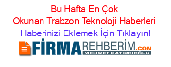 Bu+Hafta+En+Çok+Okunan+Trabzon+Teknoloji+Haberleri Haberinizi+Eklemek+İçin+Tıklayın!
