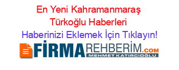 En+Yeni+Kahramanmaraş+Türkoğlu+Haberleri Haberinizi+Eklemek+İçin+Tıklayın!