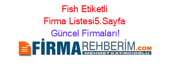 Fish+Etiketli+Firma+Listesi5.Sayfa Güncel+Firmaları!