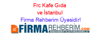 Frc+Kafe+Gıda+ve+İstanbul Firma+Rehberim+Üyesidir!