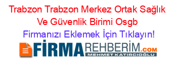 Trabzon+Trabzon+Merkez+Ortak+Sağlık+Ve+Güvenlik+Birimi+Osgb Firmanızı+Eklemek+İçin+Tıklayın!
