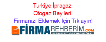 Türkiye+İpragaz+Otogaz+Bayileri Firmanızı+Eklemek+İçin+Tıklayın!