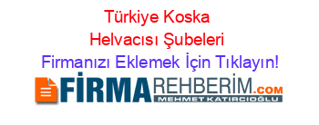 Türkiye+Koska+Helvacısı+Şubeleri Firmanızı+Eklemek+İçin+Tıklayın!