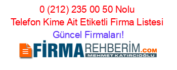 0+(212)+235+00+50+Nolu+Telefon+Kime+Ait+Etiketli+Firma+Listesi Güncel+Firmaları!