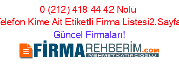 0+(212)+418+44+42+Nolu+Telefon+Kime+Ait+Etiketli+Firma+Listesi2.Sayfa Güncel+Firmaları!