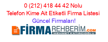 0+(212)+418+44+42+Nolu+Telefon+Kime+Ait+Etiketli+Firma+Listesi Güncel+Firmaları!