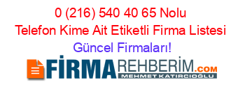 0+(216)+540+40+65+Nolu+Telefon+Kime+Ait+Etiketli+Firma+Listesi Güncel+Firmaları!