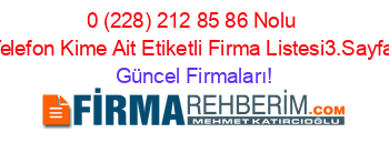 0+(228)+212+85+86+Nolu+Telefon+Kime+Ait+Etiketli+Firma+Listesi3.Sayfa Güncel+Firmaları!