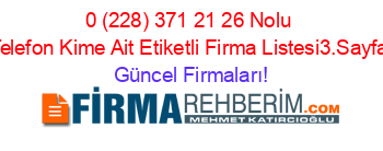 0+(228)+371+21+26+Nolu+Telefon+Kime+Ait+Etiketli+Firma+Listesi3.Sayfa Güncel+Firmaları!