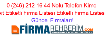 0+(246)+212+16+44+Nolu+Telefon+Kime+Ait+Etiketli+Firma+Listesi+Etiketli+Firma+Listesi Güncel+Firmaları!