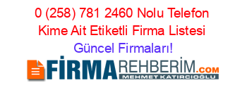 0+(258)+781+2460+Nolu+Telefon+Kime+Ait+Etiketli+Firma+Listesi Güncel+Firmaları!