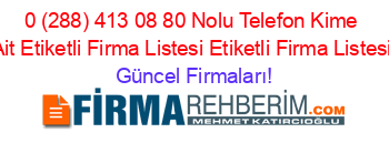 0+(288)+413+08+80+Nolu+Telefon+Kime+Ait+Etiketli+Firma+Listesi+Etiketli+Firma+Listesi Güncel+Firmaları!