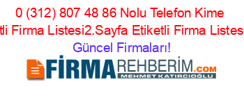 0+(312)+807+48+86+Nolu+Telefon+Kime+Ait+Etiketli+Firma+Listesi2.Sayfa+Etiketli+Firma+Listesi3.Sayfa Güncel+Firmaları!