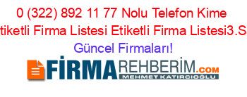 0+(322)+892+11+77+Nolu+Telefon+Kime+Ait+Etiketli+Firma+Listesi+Etiketli+Firma+Listesi3.Sayfa Güncel+Firmaları!