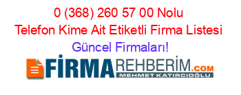 0+(368)+260+57+00+Nolu+Telefon+Kime+Ait+Etiketli+Firma+Listesi Güncel+Firmaları!