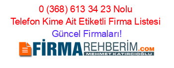 0+(368)+613+34+23+Nolu+Telefon+Kime+Ait+Etiketli+Firma+Listesi Güncel+Firmaları!