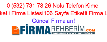 0+(532)+731+78+26+Nolu+Telefon+Kime+Ait+Etiketli+Firma+Listesi106.Sayfa+Etiketli+Firma+Listesi Güncel+Firmaları!