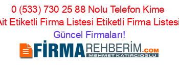 0+(533)+730+25+88+Nolu+Telefon+Kime+Ait+Etiketli+Firma+Listesi+Etiketli+Firma+Listesi Güncel+Firmaları!