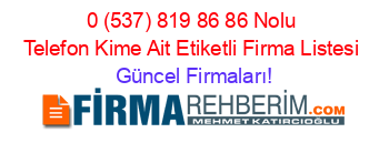 0+(537)+819+86+86+Nolu+Telefon+Kime+Ait+Etiketli+Firma+Listesi Güncel+Firmaları!