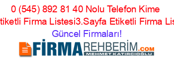 0+(545)+892+81+40+Nolu+Telefon+Kime+Ait+Etiketli+Firma+Listesi3.Sayfa+Etiketli+Firma+Listesi Güncel+Firmaları!