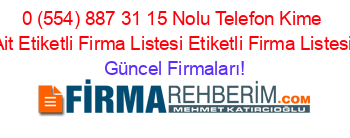 0+(554)+887+31+15+Nolu+Telefon+Kime+Ait+Etiketli+Firma+Listesi+Etiketli+Firma+Listesi Güncel+Firmaları!