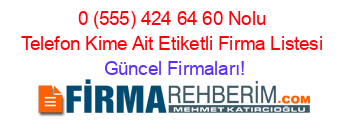 0+(555)+424+64+60+Nolu+Telefon+Kime+Ait+Etiketli+Firma+Listesi Güncel+Firmaları!