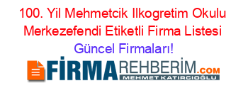 100.+Yil+Mehmetcik+Ilkogretim+Okulu+Merkezefendi+Etiketli+Firma+Listesi Güncel+Firmaları!