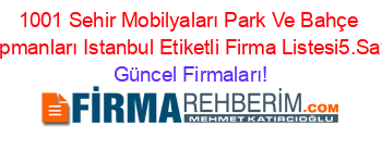 1001+Sehir+Mobilyaları+Park+Ve+Bahçe+Ekipmanları+Istanbul+Etiketli+Firma+Listesi5.Sayfa Güncel+Firmaları!