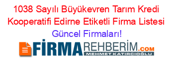 1038+Sayılı+Büyükevren+Tarım+Kredi+Kooperatifi+Edirne+Etiketli+Firma+Listesi Güncel+Firmaları!
