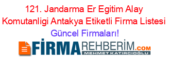 121.+Jandarma+Er+Egitim+Alay+Komutanligi+Antakya+Etiketli+Firma+Listesi Güncel+Firmaları!