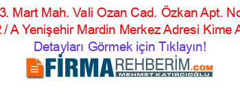 13.+Mart+Mah.+Vali+Ozan+Cad.+Özkan+Apt.+No:+82+/+A+Yenişehir+Mardin+Merkez+Adresi+Kime+Ait Detayları+Görmek+için+Tıklayın!