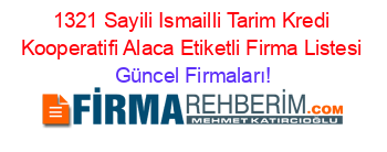 1321+Sayili+Ismailli+Tarim+Kredi+Kooperatifi+Alaca+Etiketli+Firma+Listesi Güncel+Firmaları!