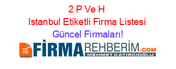 2+P+Ve+H+Istanbul+Etiketli+Firma+Listesi Güncel+Firmaları!
