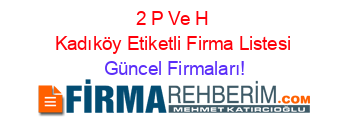 2+P+Ve+H+Kadıköy+Etiketli+Firma+Listesi Güncel+Firmaları!