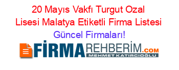 20+Mayıs+Vakfı+Turgut+Ozal+Lisesi+Malatya+Etiketli+Firma+Listesi Güncel+Firmaları!