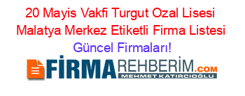 20+Mayis+Vakfi+Turgut+Ozal+Lisesi+Malatya+Merkez+Etiketli+Firma+Listesi Güncel+Firmaları!