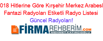 2018+Hitlerine+Göre+Kırşehir+Merkez+Arabesk+Fantazi+Radyoları+Etiketli+Radyo+Listesi Güncel+Radyoları!