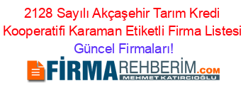 2128+Sayılı+Akçaşehir+Tarım+Kredi+Kooperatifi+Karaman+Etiketli+Firma+Listesi Güncel+Firmaları!
