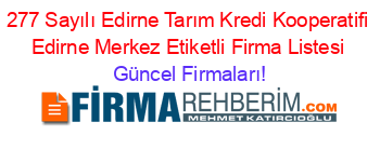 277+Sayılı+Edirne+Tarım+Kredi+Kooperatifi+Edirne+Merkez+Etiketli+Firma+Listesi Güncel+Firmaları!