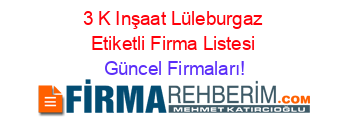 3+K+Inşaat+Lüleburgaz+Etiketli+Firma+Listesi Güncel+Firmaları!