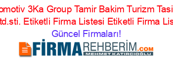 3Ka+Otomotiv+3Ka+Group+Tamir+Bakim+Turizm+Tasimacilik+Tic.ltd.sti.+Etiketli+Firma+Listesi+Etiketli+Firma+Listesi Güncel+Firmaları!