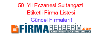50.+Yil+Eczanesi+Sultangazi+Etiketli+Firma+Listesi Güncel+Firmaları!
