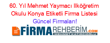 60.+Yıl+Mehmet+Yaymacı+Ilköğretim+Okulu+Konya+Etiketli+Firma+Listesi Güncel+Firmaları!