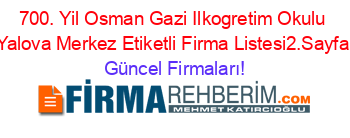 700.+Yil+Osman+Gazi+Ilkogretim+Okulu+Yalova+Merkez+Etiketli+Firma+Listesi2.Sayfa Güncel+Firmaları!