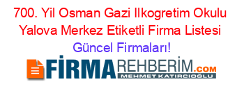 700.+Yil+Osman+Gazi+Ilkogretim+Okulu+Yalova+Merkez+Etiketli+Firma+Listesi Güncel+Firmaları!