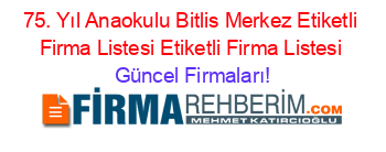 75.+Yıl+Anaokulu+Bitlis+Merkez+Etiketli+Firma+Listesi+Etiketli+Firma+Listesi Güncel+Firmaları!